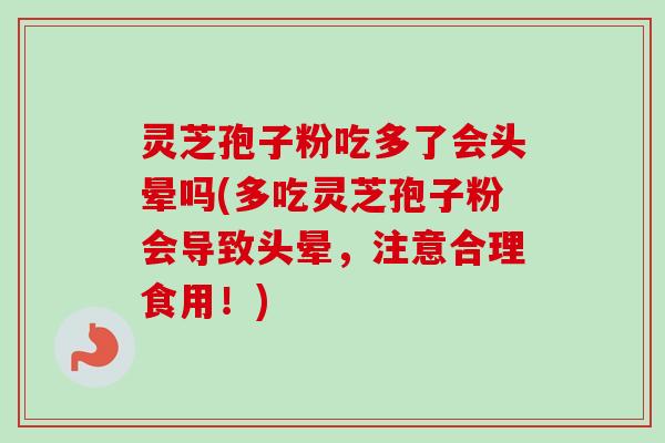 灵芝孢子粉吃多了会头晕吗(多吃灵芝孢子粉会导致头晕,注意合理食用!) 灵芝孢子粉吃多了会头晕吗(多吃灵芝孢子粉会导致头晕,注意合理食用!)