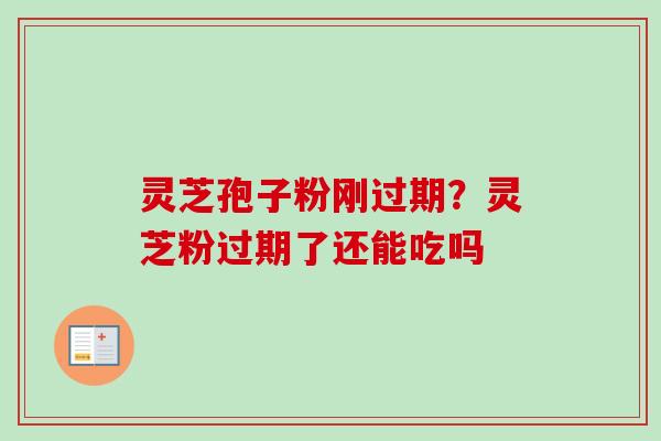 灵芝孢子粉刚过期？灵芝粉过期了还能吃吗
