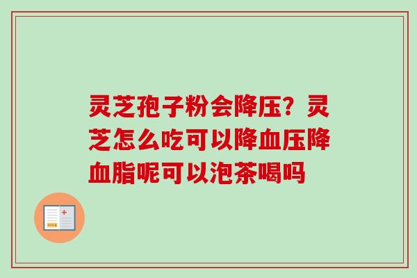 灵芝孢子粉会降压？灵芝怎么吃可以降血压降血脂呢可以泡茶喝吗