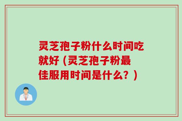 灵芝孢子粉什么时间吃就好 (灵芝孢子粉最佳服用时间是什么？)