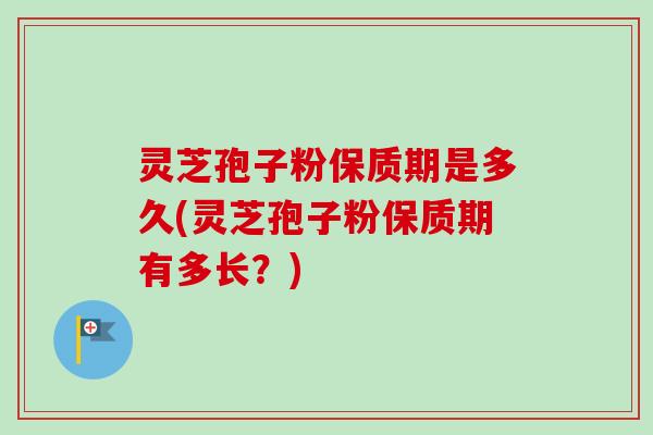 灵芝孢子粉保质期是多久(灵芝孢子粉保质期有多长？)