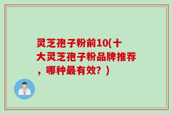 灵芝孢子粉前10(十大灵芝孢子粉品牌推荐,哪种有效?) 灵芝孢子粉前10(十大灵芝孢子粉品牌推荐,哪种有效?)