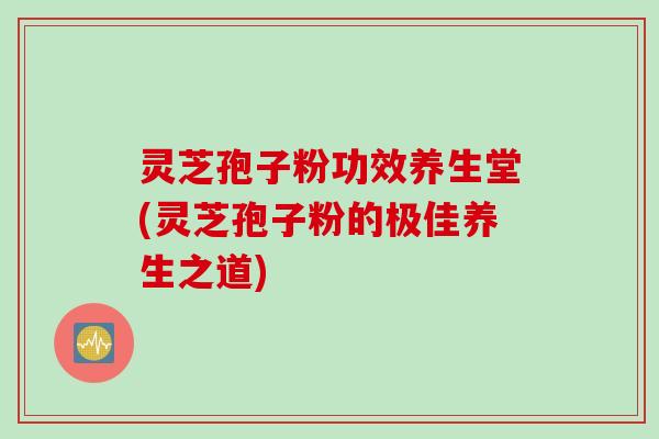 灵芝孢子粉功效养生堂(灵芝孢子粉的极佳养生之道)