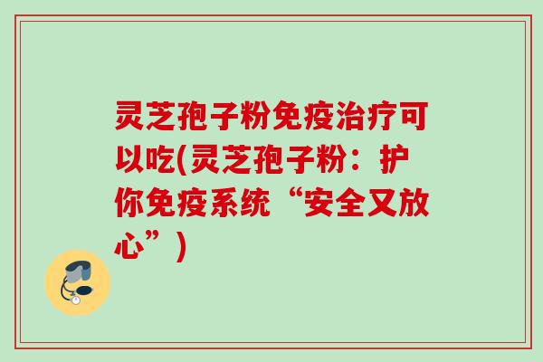 灵芝孢子粉免疫治疗可以吃(灵芝孢子粉：护你免疫系统“安全又放心”)