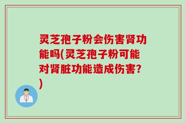 灵芝孢子粉会伤害肾功能吗(灵芝孢子粉可能对肾脏功能造成伤害？)
