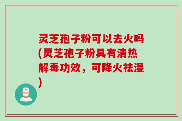 灵芝孢子粉可以去火吗(灵芝孢子粉具有清热解毒功效，可降火祛湿)