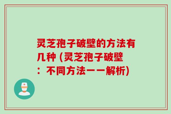 灵芝孢子破壁的方法有几种 (灵芝孢子破壁：不同方法一一解析)