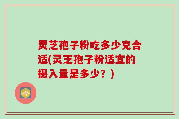 灵芝孢子粉吃多少克合适(灵芝孢子粉适宜的摄入量是多少？)