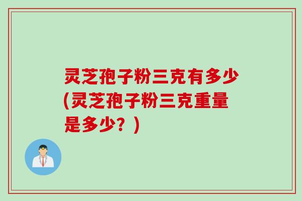 灵芝孢子粉三克有多少(灵芝孢子粉三克重量是多少？)