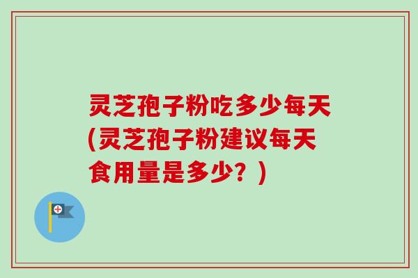 灵芝孢子粉吃多少每天(灵芝孢子粉建议每天食用量是多少?) 灵芝孢子粉吃多少每天(灵芝孢子粉建议每天食用量是多少?)