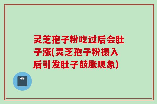 灵芝孢子粉吃过后会肚子涨(灵芝孢子粉摄入后引发肚子鼓胀现象)