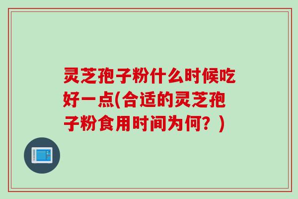 灵芝孢子粉什么时候吃好一点(合适的灵芝孢子粉食用时间为何？)