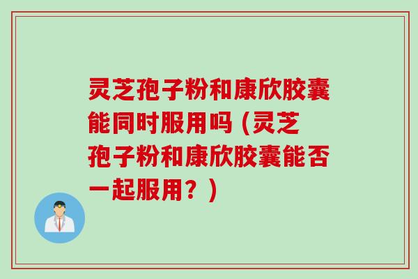 灵芝孢子粉和康欣胶囊能同时服用吗 (灵芝孢子粉和康欣胶囊能否一起服用？)