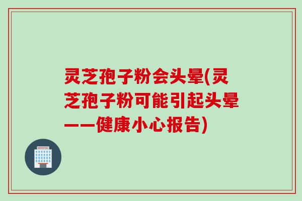 灵芝孢子粉会头晕(灵芝孢子粉可能引起头晕——健康小心报告) 灵芝孢子粉会头晕(灵芝孢子粉可能引起头晕——健康小心报告)