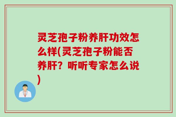 灵芝孢子粉养肝功效怎么样(灵芝孢子粉能否养肝？听听专家怎么说)