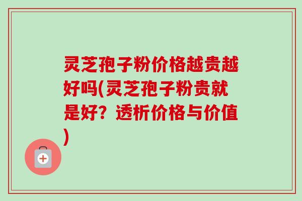 灵芝孢子粉价格越贵越好吗(灵芝孢子粉贵就是好？透析价格与价值)