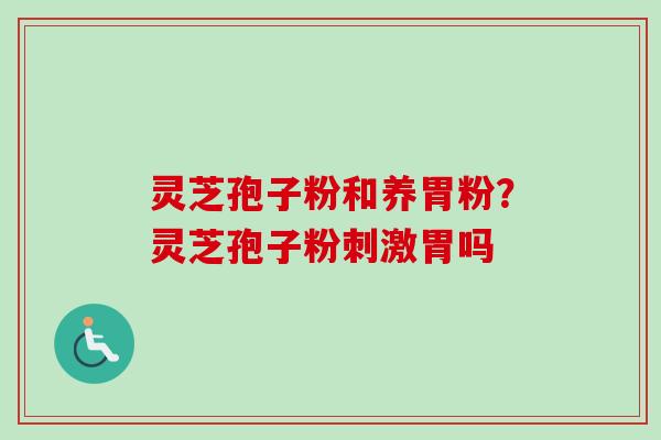 灵芝孢子粉和养胃粉？灵芝孢子粉刺激胃吗