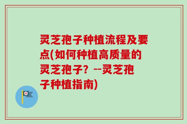 灵芝孢子种植流程及要点(如何种植高质量的灵芝孢子？--灵芝孢子种植指南)