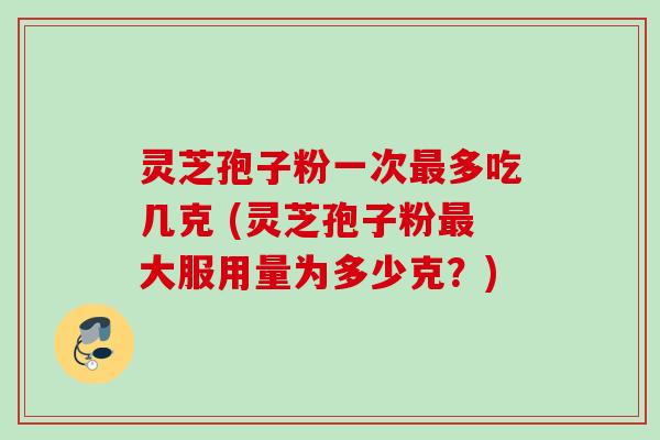 灵芝孢子粉一次多吃几克 (灵芝孢子粉大服用量为多少克?) 灵芝孢子粉一次多吃几克 (灵芝孢子粉大服用量为多少克?)