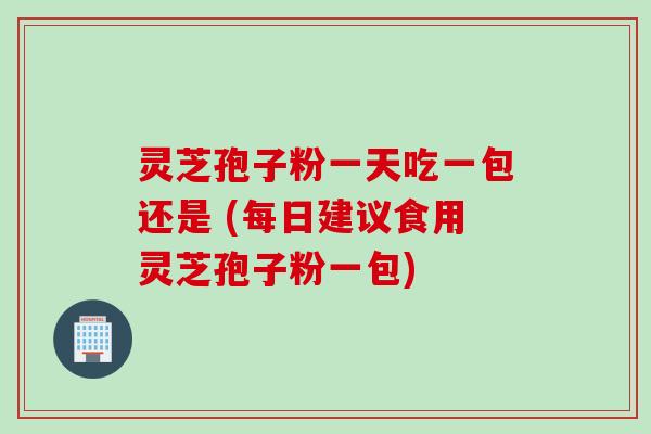 灵芝孢子粉一天吃一包还是 (每日建议食用灵芝孢子粉一包)