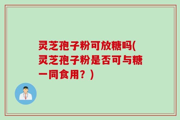 灵芝孢子粉可放糖吗(灵芝孢子粉是否可与糖一同食用？)