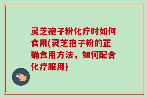 灵芝孢子粉化疗时如何食用(灵芝孢子粉的正确食用方法，如何配合化疗服用)