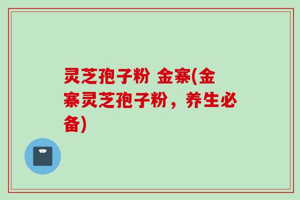 灵芝孢子粉 金寨(金寨灵芝孢子粉，养生必备)