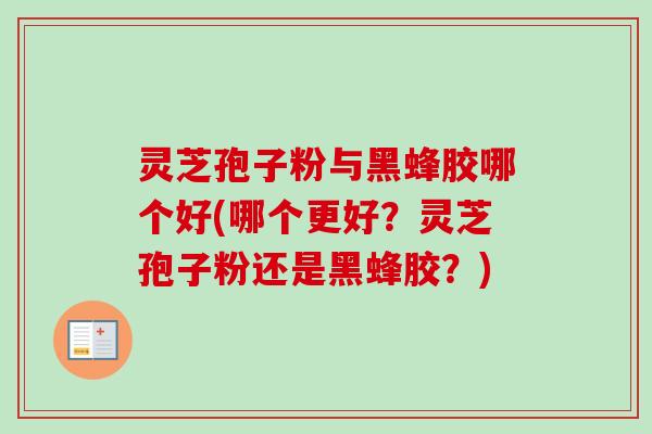灵芝孢子粉与黑蜂胶哪个好(哪个更好？灵芝孢子粉还是黑蜂胶？)