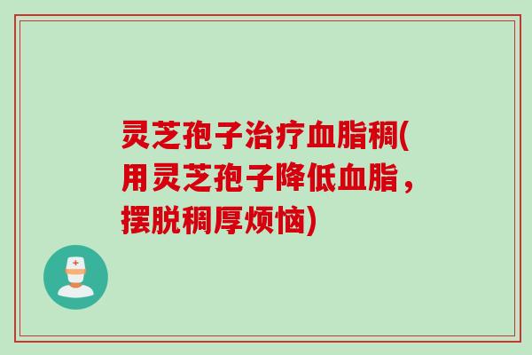 灵芝孢子治疗血脂稠(用灵芝孢子降低血脂，摆脱稠厚烦恼)