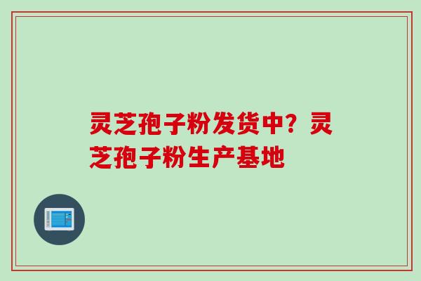 灵芝孢子粉发货中？灵芝孢子粉生产基地