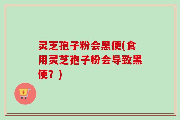 灵芝孢子粉会黑便(食用灵芝孢子粉会导致黑便?) 灵芝孢子粉会黑便(食用灵芝孢子粉会导致黑便?)