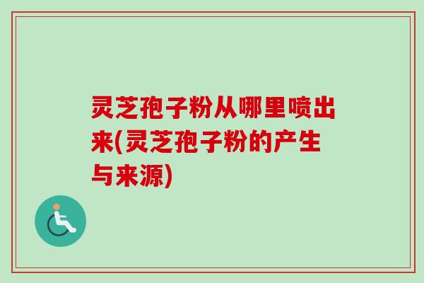 灵芝孢子粉从哪里喷出来(灵芝孢子粉的产生与来源)