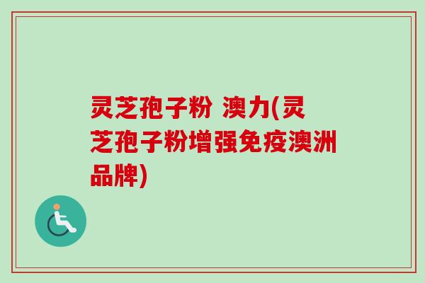 灵芝孢子粉 澳力(灵芝孢子粉增强免疫澳洲品牌)
