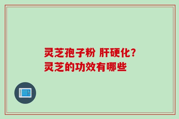 灵芝孢子粉 肝硬化？灵芝的功效有哪些