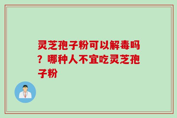 灵芝孢子粉可以解毒吗？哪种人不宜吃灵芝孢子粉