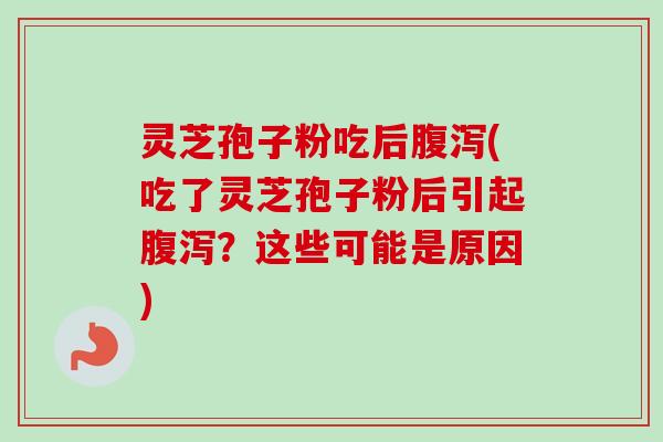 灵芝孢子粉吃后腹泻(吃了灵芝孢子粉后引起腹泻？这些可能是原因)