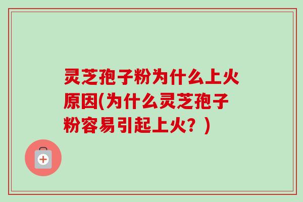 灵芝孢子粉为什么上火原因(为什么灵芝孢子粉容易引起上火？)