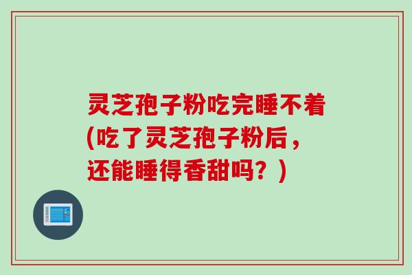 灵芝孢子粉吃完睡不着(吃了灵芝孢子粉后，还能睡得香甜吗？)