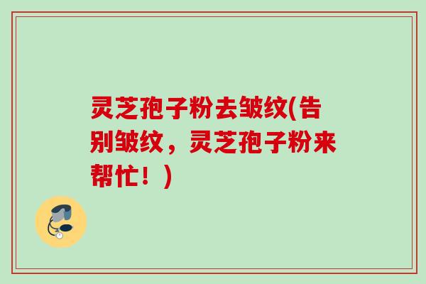 灵芝孢子粉去皱纹(告别皱纹，灵芝孢子粉来帮忙！)