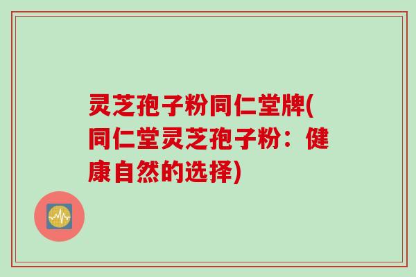 灵芝孢子粉同仁堂牌(同仁堂灵芝孢子粉：健康自然的选择)