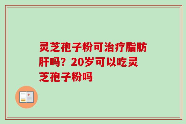 灵芝孢子粉可治疗脂肪肝吗？20岁可以吃灵芝孢子粉吗