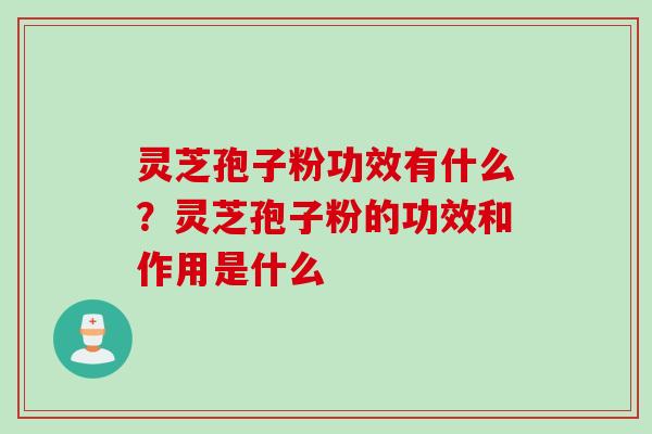 灵芝孢子粉功效有什么？灵芝孢子粉的功效和作用是什么