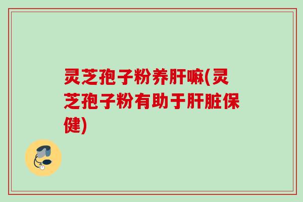 灵芝孢子粉养嘛(灵芝孢子粉有助于保健)