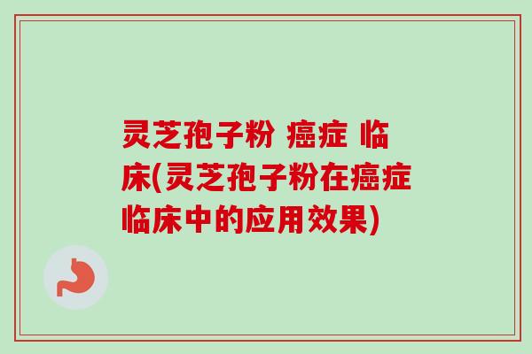 灵芝孢子粉 癌症 临床(灵芝孢子粉在癌症临床中的应用效果)