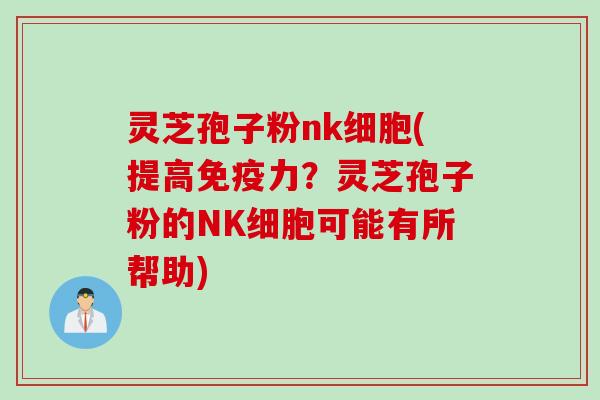灵芝孢子粉nk细胞(提高免疫力？灵芝孢子粉的NK细胞可能有所帮助)
