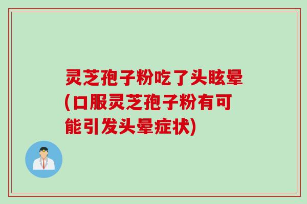 灵芝孢子粉吃了头眩晕(口服灵芝孢子粉有可能引发头晕症状)