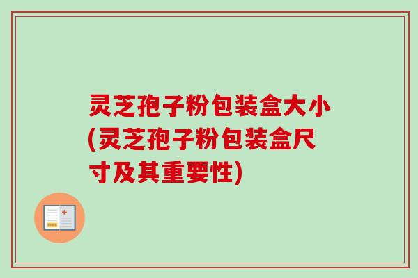灵芝孢子粉包装盒大小(灵芝孢子粉包装盒尺寸及其重要性)