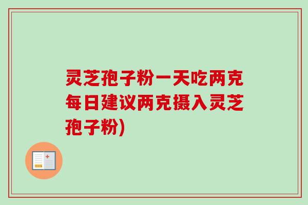 灵芝孢子粉一天吃两克每日建议两克摄入灵芝孢子粉)