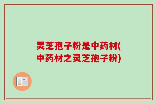 灵芝孢子粉是中药材(中药材之灵芝孢子粉)