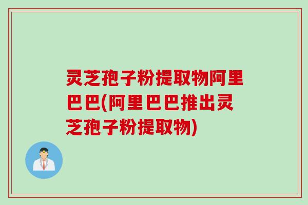 灵芝孢子粉提取物阿里巴巴(阿里巴巴推出灵芝孢子粉提取物)